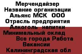 Мерчендайзер › Название организации ­ Альянс-МСК, ООО › Отрасль предприятия ­ Алкоголь, напитки › Минимальный оклад ­ 25 000 - Все города Работа » Вакансии   . Калининградская обл.,Приморск г.